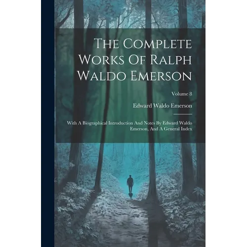 The Complete Works Of Ralph Waldo Emerson: With A Biographical Introduction And Notes By Edward Waldo Emerson, And A General Index; Volume 8