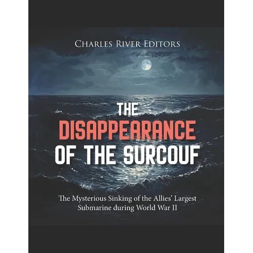 The Disappearance of the Surcouf: The Mysterious Sinking of the Allies' Largest Submarine during World War II