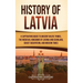 History of Latvia: A Captivating Guide to Ancient Baltic Tribes, the Medieval Kingdoms of Livonia and Courland, Soviet Occupation, and Modern Times