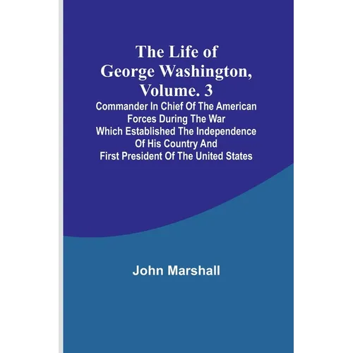 The Life of George Washington, Volume. 3: Commander in Chief of the American Forces During the War which Established the Independence of his Country a