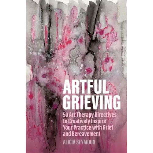 Artful Grieving: 50 Art Therapy Directives to Creatively Inspire Your Practice with Grief and Bereavement