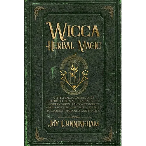 Wicca Herbal Magic: A little Encyclopedia of 25 Different Herbs and Plants Used by Modern Wiccan and Witchcraft Adepts for Magic Rituals a
