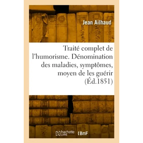 Traité complet de l'humorism. Dénomination des maladies, symptômes et moyen de les guérir: suivi d'un dictionnaire des plantes médicinales les plus us