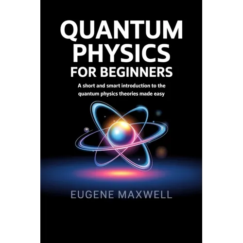 Quantum Physics for Beginners: A Short and Smart Introduction to The Quantum Physics Theories made Easy