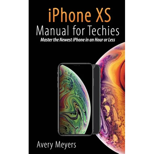 iPhone XS Manual for Techies: Master the Newest iPhone in an Hour or Less