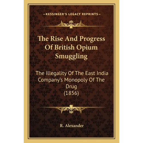The Rise And Progress Of British Opium Smuggling: The Illegality Of The East India Company's Monopoly Of The Drug (1856)