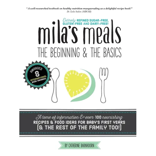 Mila's Meals: The Beginning and The Basics: Over 100 recipes all entirely gluten-free, dairy-free AND refined sugar-free