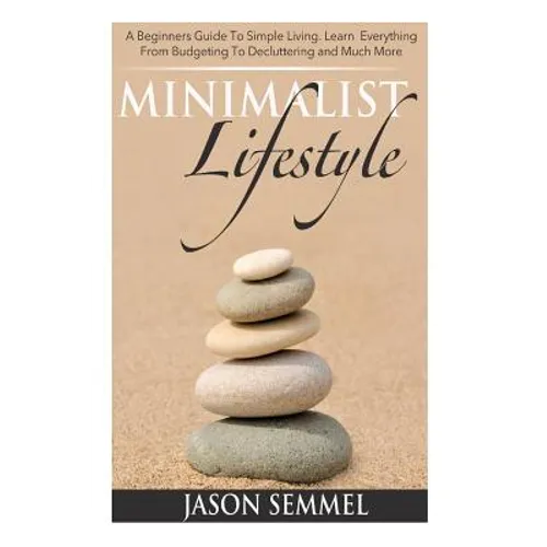 Minimalist Lifestyle: A Beginners Guide to Simple Living. Learn Everything From Budgeting To Decluttering and Much More