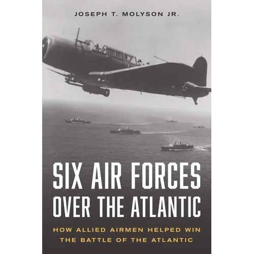 Six Air Forces Over the Atlantic: How Allied Airmen Helped Win the Battle of the Atlantic