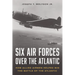 Six Air Forces Over the Atlantic: How Allied Airmen Helped Win the Battle of the Atlantic