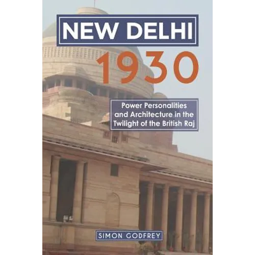 New Delhi 1930: Power, Personalities and Architecture in the Twilight of the British Raj