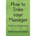 How to Train your Manager: The Art of Managing Up