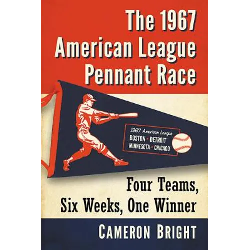 The 1967 American League Pennant Race: Four Teams, Six Weeks, One Winner