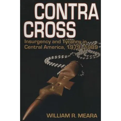 Contra Cross: Insurgency and Tyranny in Central America, 1979 - 1989