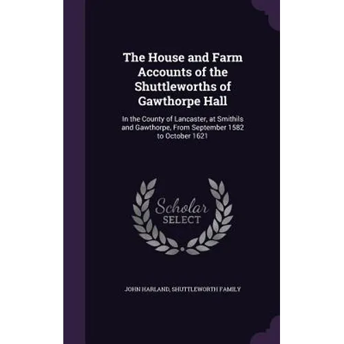 The House and Farm Accounts of the Shuttleworths of Gawthorpe Hall: In the County of Lancaster, at Smithils and Gawthorpe, From September 1582 to Octo