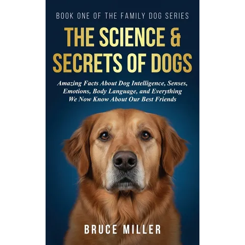 The Science & Secrets of Dogs: Amazing Facts About Dog Intelligence, Senses, Emotions, Body Language, and Everything We Now Know About Our Best Friend