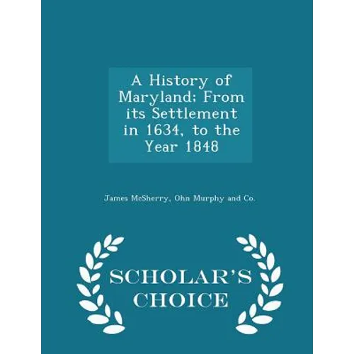 A History of Maryland; From Its Settlement in 1634, to the Year 1848 - Scholar's Choice Edition