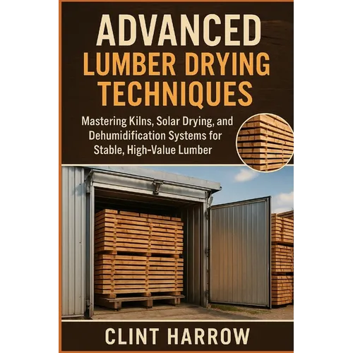Advanced Lumber Drying Techniques: Kilns, Solar, and Dehumidification for High-Quality Wood: Mastering Kilns, Solar Drying, and Dehumidification Syste