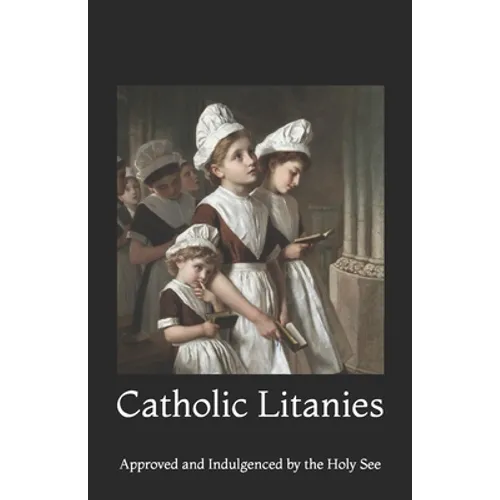 Catholic Litanies: Approved and Indulgenced by the Holy See