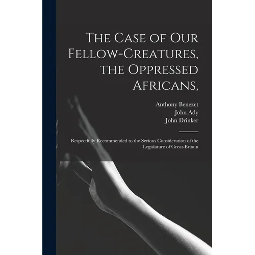 The Case of Our Fellow-creatures, the Oppressed Africans,: Respectfully Recommended to the Serious Consideration of the Legislature of Great-Britain