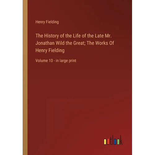 The History of the Life of the Late Mr. Jonathan Wild the Great; The Works Of Henry Fielding: Volume 10 - in large print
