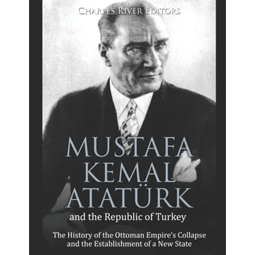 Mustafa Kemal Atatürk and the Republic of Turkey: The History of the Ottoman Empire's Collapse and the Establishment of a New State