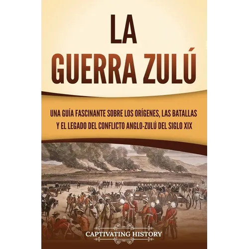 La guerra zulú: Una guía fascinante sobre los orígenes, las batallas y el legado del conflicto anglo-zulú del siglo XIX