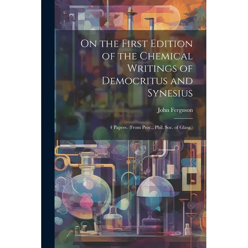 On the First Edition of the Chemical Writings of Democritus and Synesius: 4 Papers. (From Proc., Phil. Soc. of Glasg.)