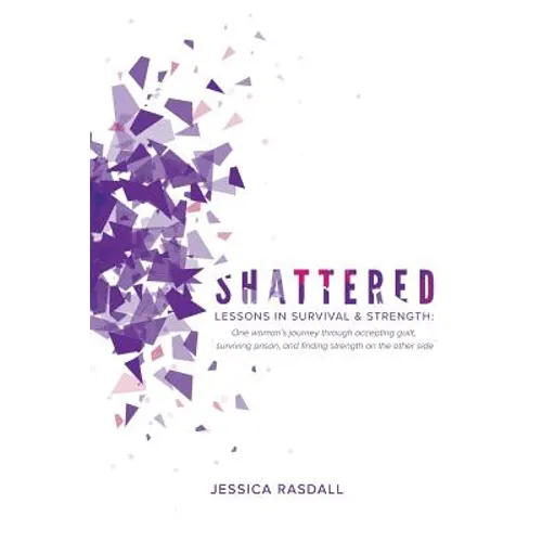 Shattered: Lessons in Survival & Strength: One Woman's Journey Through Accepting Guilt, Surviving Prison, and Finding Strength on the Other Side