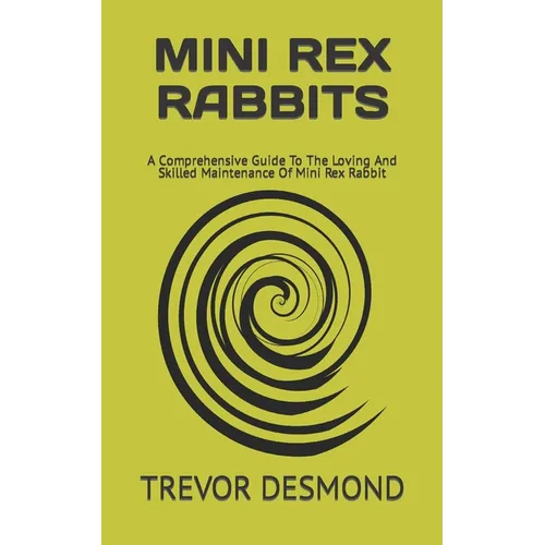 Mini Rex Rabbits: A Comprehensive Guide To The Loving And Skilled Maintenance Of Mini Rex Rabbit