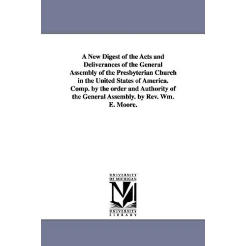 A New Digest of the Acts and Deliverances of the General Assembly of the Presbyterian Church in the United States of America. Comp. by the order and A