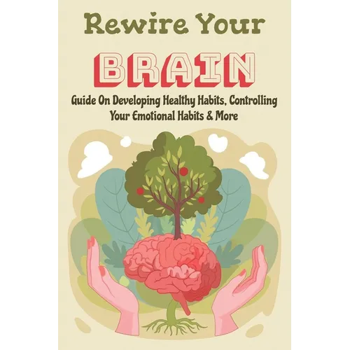 Rewire Your Brain: Guide On Developing Healthy Habits, Controlling Your Emotional Habits & More: Rewire Your Mindset