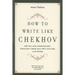 How to Write Like Chekhov: Advice and Inspiration, Straight from His Own Letters and Work