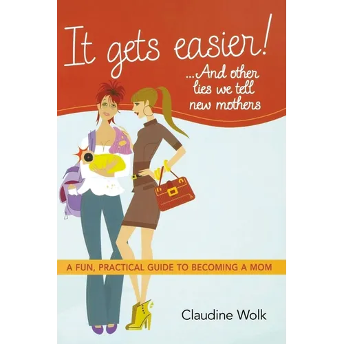 It Gets Easier! . . . and Other Lies We Tell New Mothers: A Fun, Practical Guide to Becoming a Mom