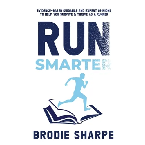 Run Smarter: Evidence-based Guidance and Expert Opinions to Help You Survive & Thrive as a Runner