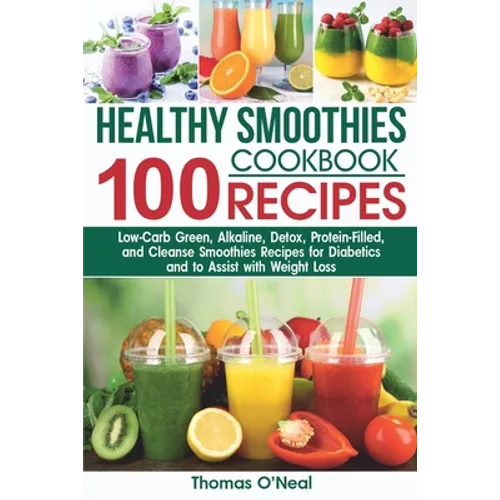 Healthy Smoothies Cookbook. 100 Recipes: Low-Carb Green, Alkaline, Detox, Protein-Filled, and Cleanse Smoothies Recipes for Diabetics and to Assist wi