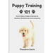 Puppy Training 101: How to Raise a Puppy to Become an Obedient, Well Behaved, and Loving Dog