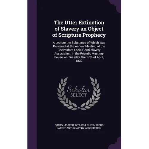 The Utter Extinction of Slavery an Object of Scripture Prophecy: A Lecture the Substance of Which was Delivered at the Annual Meeting of the Chelmsfor