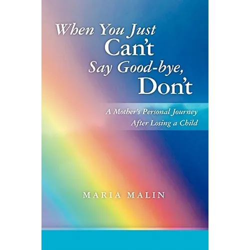 When You Just Can't Say Good-bye, Don't: A Mother's Personal Journey After Losing a Child