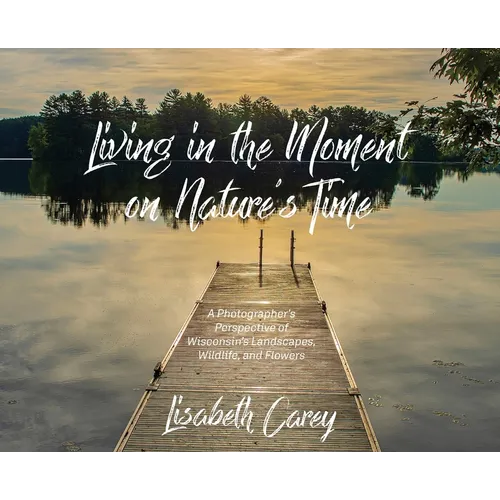 Living in the Moment on Nature's Time: A Photographer's Perspective of Wisconsin's Landscapes, Wildlife, and Flowers