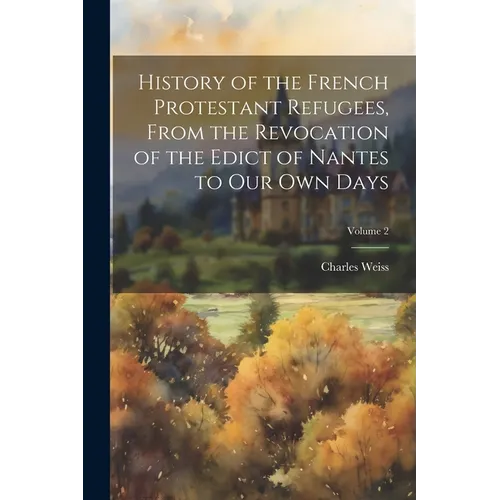 History of the French Protestant Refugees, From the Revocation of the Edict of Nantes to our own Days; Volume 2