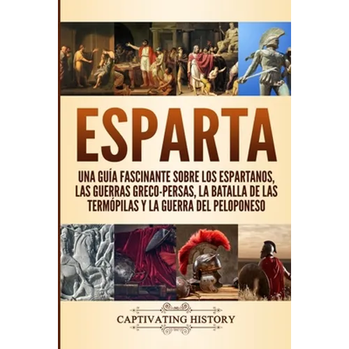 Esparta: Una Guía Fascinante sobre los Espartanos, las Guerras Greco-Persas, la Batalla de las Termópilas y la Guerra del Peloponeso