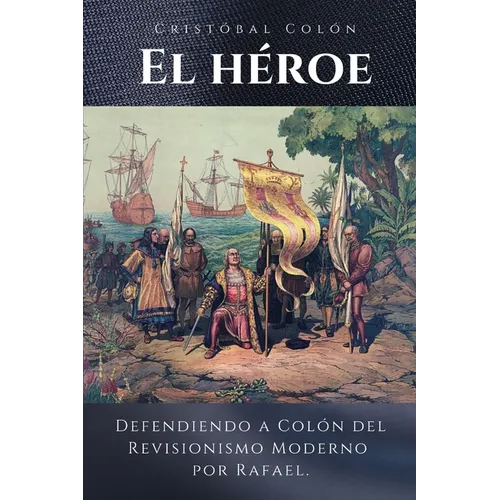 Cristóbal Colón El Héroe: Defendiendo a Colón del Revisionismo Moderno