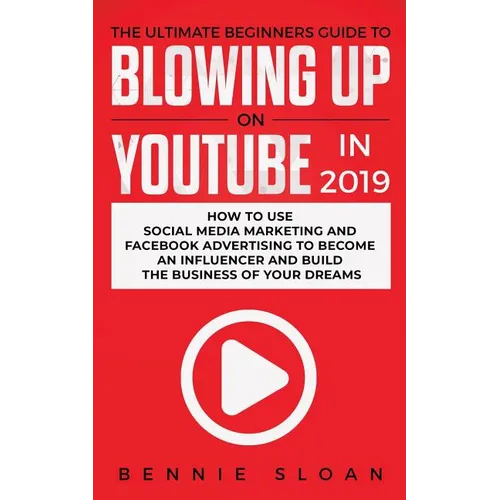 The Ultimate Beginners Guide to Blowing Up on YouTube in 2019: How to Use Social Media Marketing and Facebook Advertising to Become an Influencer and