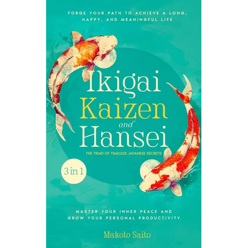 Ikigai, Kaizen & Hansei - The Triad of Timeless Japanese Secrets: [3 in 1] Forge Your Path to Achieve a Long, Happy, and Meaningful Life Master Your I