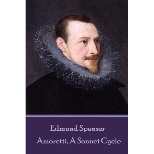 Edmund Spenser - Amoretti, A Sonnet Cycle: Also includes EPITHALAMION & PROTHALAMION: or, A SPOUSALL VERSE