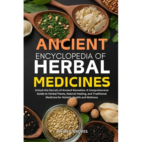 Ancient Encyclopedia of Herbal Medicines: Unlock the Secrets of Ancient Remedies: A Comprehensive Guide to Herbal Plants, Natural Healing, and Traditi