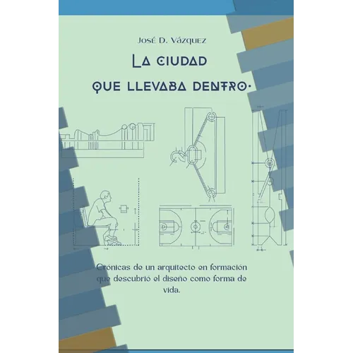 La Ciudad que Llevaba Adentro: Cronicas de un arquitecto en formación que descubrió el diseño como forma de vida
