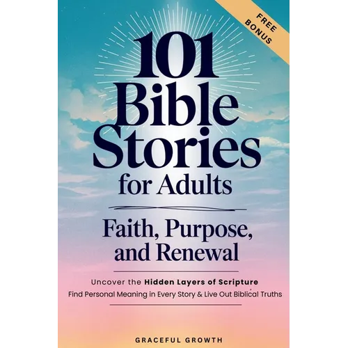101 Bible Stories for Adults: Faith, Purpose, and Renewal: Uncover the Hidden Layers of Scripture, Find Personal Meaning in Every Story & Live Out Bib