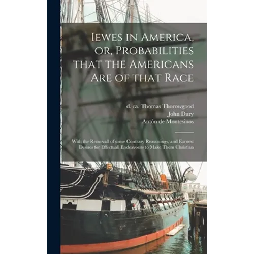 Iewes in America, or, Probabilities That the Americans Are of That Race: With the Removall of Some Contrary Reasonings, and Earnest Desires for Effect